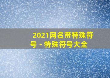 2021网名带特殊符号 - 特殊符号大全